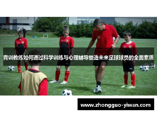 青训教练如何通过科学训练与心理辅导塑造未来足球球员的全面素质