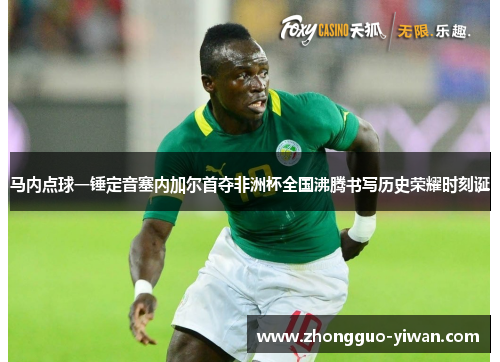 马内点球一锤定音塞内加尔首夺非洲杯全国沸腾书写历史荣耀时刻诞